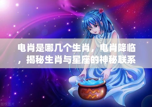 揭秘电肖降临，生肖与星座的神秘联系探秘