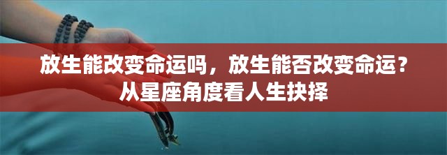 从星座角度解读，放生能否改变命运？人生抉择的探讨