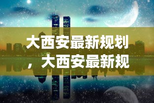 大西安规划新动向，星座运势与都市发展前沿动态