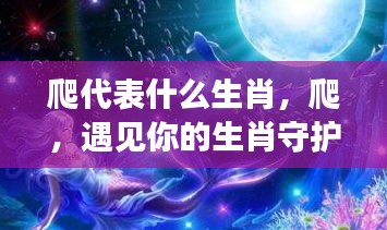 星座运势下的生肖奇缘，爬，遇见你的生肖守护