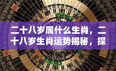 揭秘二十八岁生肖运势，探寻属于你的星辰轨迹与生肖奥秘