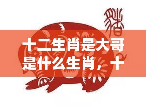 揭秘十二生肖之首大哥的神秘运势与吉祥奥秘