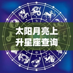 太阳月亮上升星座查询，揭秘星象组合下的独特个性魅力