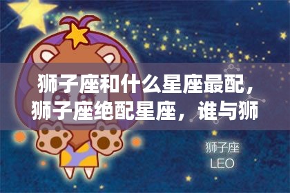 狮子座星座情缘揭秘，哪些星座与狮子绝配共舞？