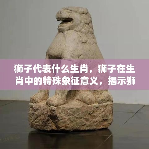 狮子与生肖，特殊象征意义及奥秘揭秘