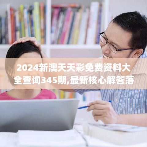 2024新澳天天彩免费资料大全查询345期,最新核心解答落实_免费版12.944