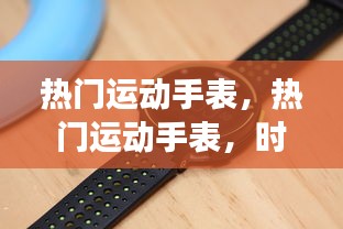 热门运动手表，时尚与功能的完美融合