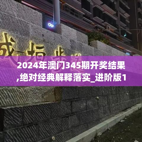 2024年澳门345期开奖结果,绝对经典解释落实_进阶版12.258