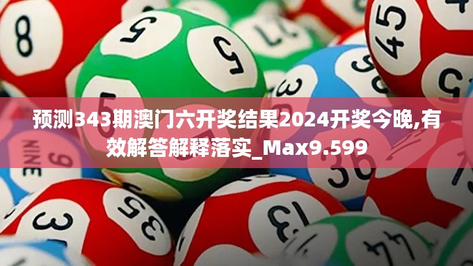 预测343期澳门六开奖结果2024开奖今晚,有效解答解释落实_Max9.599