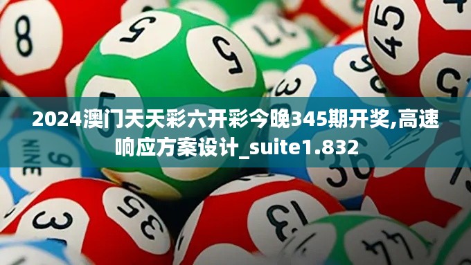 2024澳门天天彩六开彩今晚345期开奖,高速响应方案设计_suite1.832