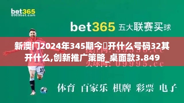 新澳门2024年345期今睌开什么号码32其开什么,创新推广策略_桌面款3.849