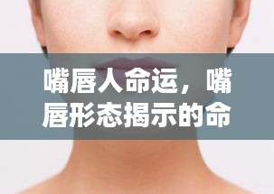 嘴唇形态揭示命运轮廓，探寻人生命运与嘴唇奥秘的联系