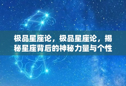 揭秘星座背后的神秘力量与个性魅力，深度解析极品星座论