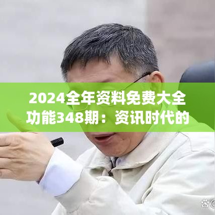 2024全年资料免费大全功能348期：资讯时代的领先者，助力终身学习