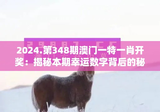 2024.第348期澳门一特一肖开奖：揭秘本期幸运数字背后的秘密