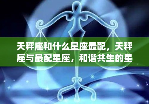 天秤座与最配星座的和谐共生魅力解析，星座组合解析与魅力展示