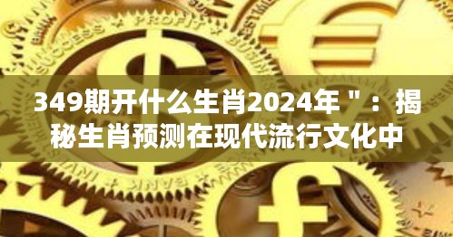 349期开什么生肖2024年＂：揭秘生肖预测在现代流行文化中的影响力