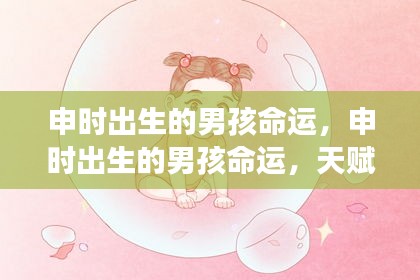 申时出生男孩的命运，天赋潜力与人生轨迹的独特展现