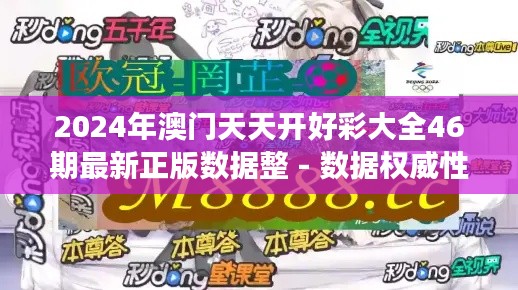 2024年澳门天天开好彩大全46期最新正版数据整 - 数据权威性与彩市动态的深度解读