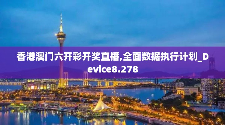 香港澳门六开彩开奖直播,全面数据执行计划_Device8.278