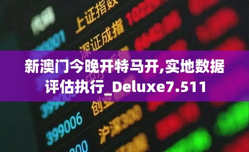 新澳门今晚开特马开,实地数据评估执行_Deluxe7.511