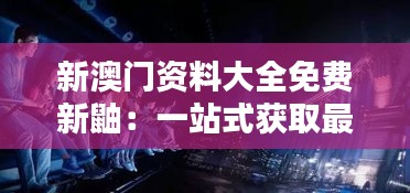 新澳门资料大全免费新鼬：一站式获取最新资讯的宝库