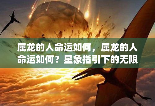 属龙人的命运走向，星象指引下的无限可能与机遇