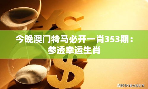 今晚澳门特马必开一肖353期：参透幸运生肖