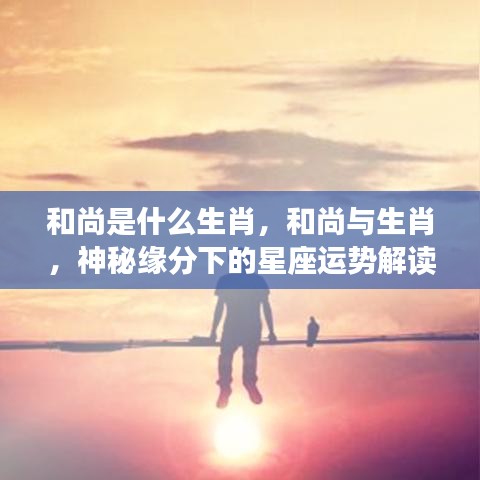 和尚与生肖的神秘关联，星座运势深度解读