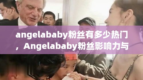 Angelababy粉丝影响力与热门话题深度探析，粉丝数量与话题热度探究