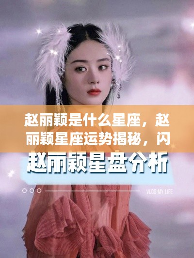 赵丽颖星座运势揭秘，坚韧女神闪耀星空之路