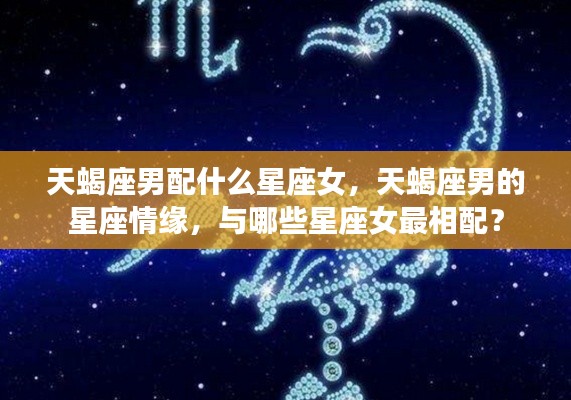 天蝎座男的星座情缘揭秘，哪些星座女最相配？