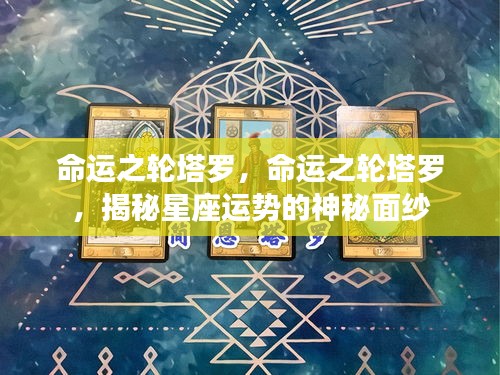 命运之轮塔罗揭秘，星座运势的神秘面纱探索