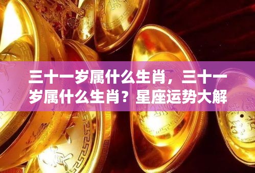 三十一岁生肖揭秘与星座运势深度解析