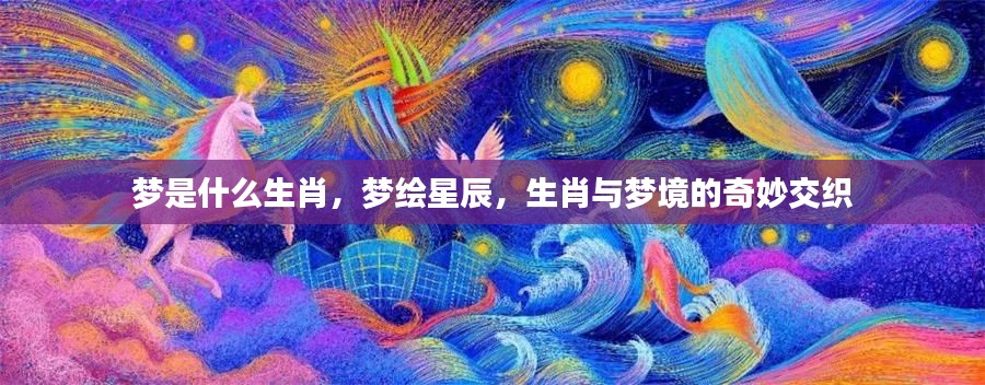 生肖梦境，星辰绘梦，生肖与梦境的奇幻交融