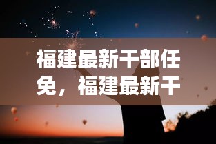 福建最新干部任免动态，时代浪潮下的星座运势与人事变迁