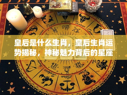 皇后生肖运势大揭秘，星座密码探寻神秘魅力之源