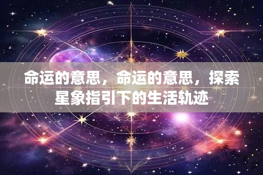 探索星象指引下的生活轨迹，命运的真谛与探索之路