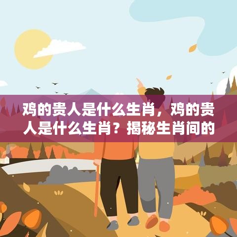 鸡的贵人是什么生肖？揭秘生肖神秘互助关系中的贵人角色。