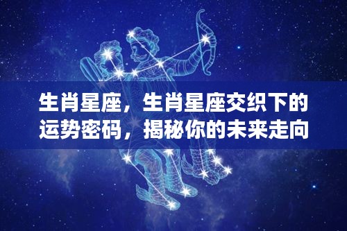 生肖星座交织的运势密码，揭示未来走向的神秘力量