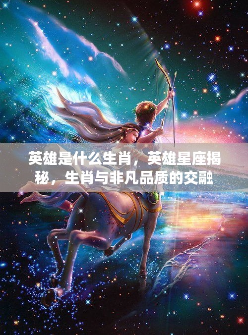 英雄星座与生肖揭秘，探寻非凡品质与生肖的交融之处