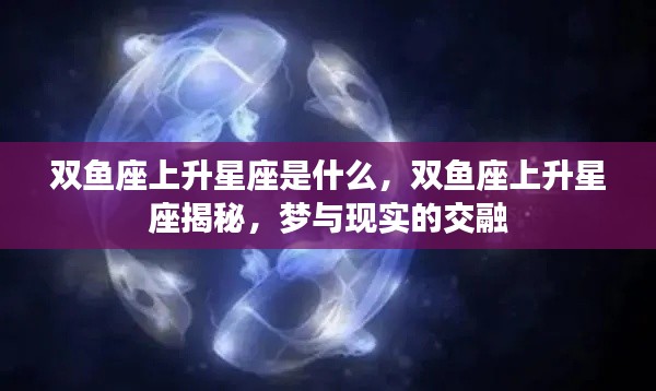 双鱼座上升星座揭秘，梦与现实交织的星座特性探索