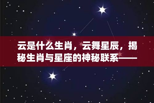 揭秘云舞星辰，生肖与星座的神秘联系——云为生肖的星座运势深度解析