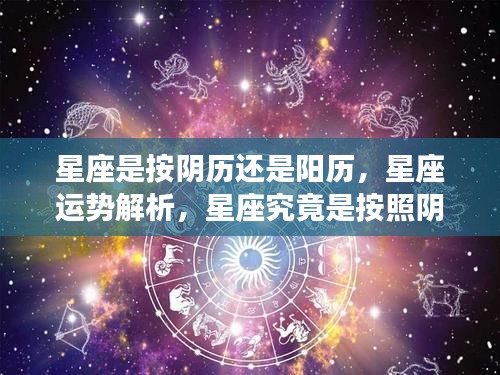 星座解读，按阴历还是阳历？全面解析星座运势与真相揭秘。