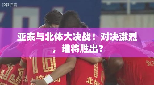 亚泰与北体大决战！对决激烈，谁将胜出？