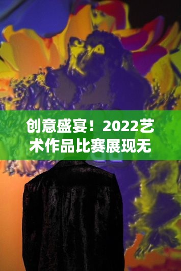 创意盛宴！2022艺术作品比赛展现无限才华