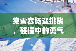 棠雪赛场遇挑战，碰撞中的勇气与毅力较量