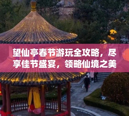 望仙亭春节游玩全攻略，尽享佳节盛宴，领略仙境之美！