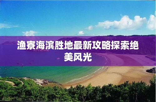 渔寮海滨胜地最新攻略探索绝美风光