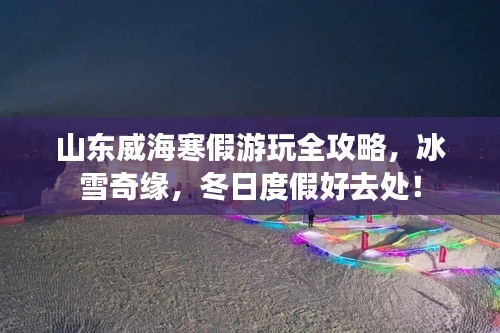 山东威海寒假游玩全攻略，冰雪奇缘，冬日度假好去处！